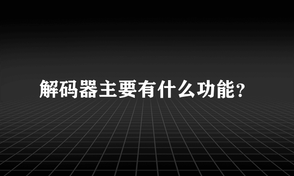 解码器主要有什么功能？