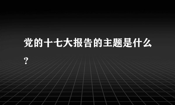 党的十七大报告的主题是什么？