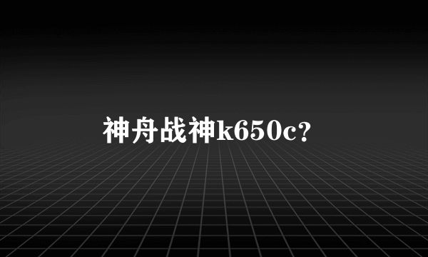 神舟战神k650c？