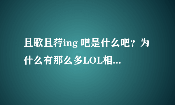 且歌且荇ing 吧是什么吧？为什么有那么多LOL相关的贴子？