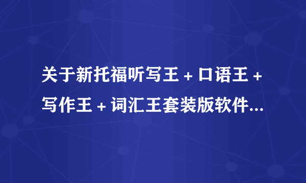 关于新托福听写王＋口语王＋写作王＋词汇王套装版软件若干问题