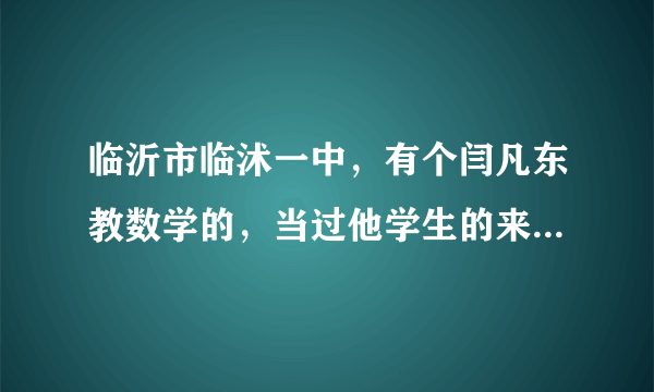 临沂市临沭一中，有个闫凡东教数学的，当过他学生的来这里说说吧，骂也好，夸也罢