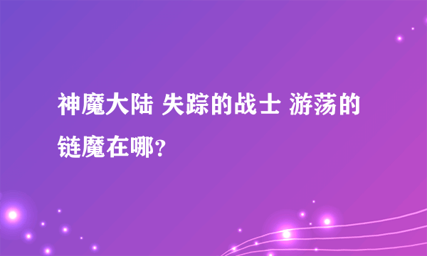 神魔大陆 失踪的战士 游荡的链魔在哪？