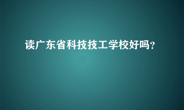 读广东省科技技工学校好吗？