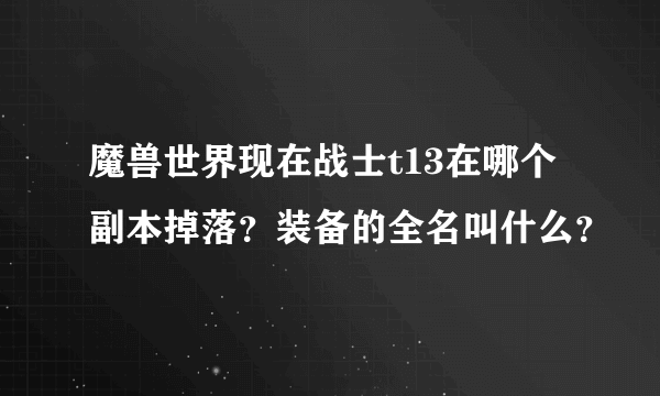 魔兽世界现在战士t13在哪个副本掉落？装备的全名叫什么？