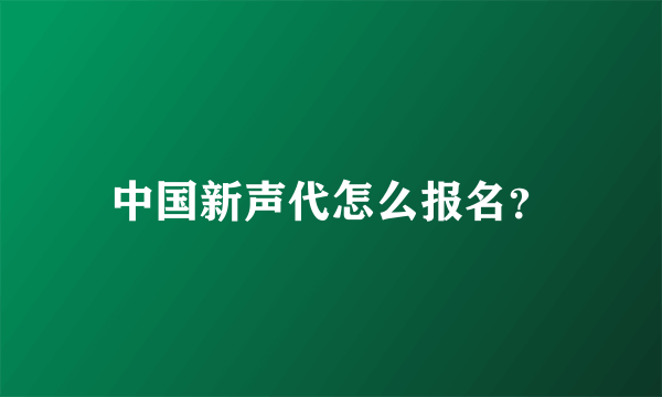 中国新声代怎么报名？