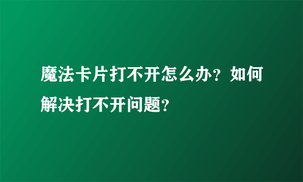 魔法卡片打不开怎么办？如何解决打不开问题？