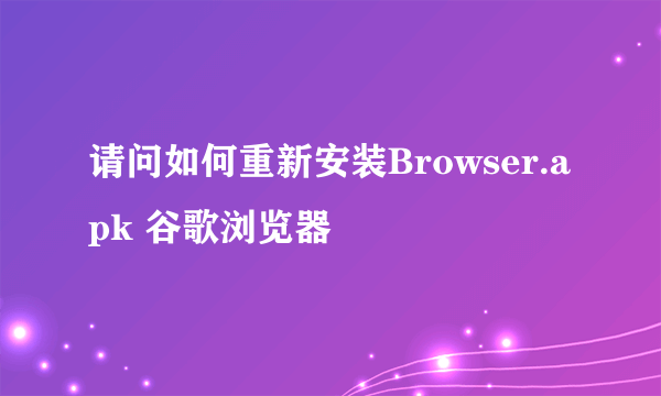 请问如何重新安装Browser.apk 谷歌浏览器