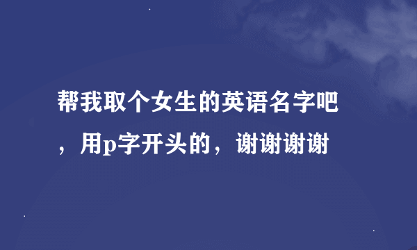 帮我取个女生的英语名字吧 ，用p字开头的，谢谢谢谢