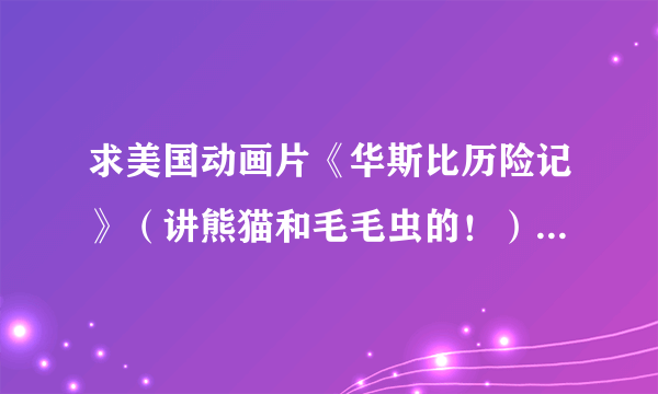 求美国动画片《华斯比历险记》（讲熊猫和毛毛虫的！） 下载地址全65集