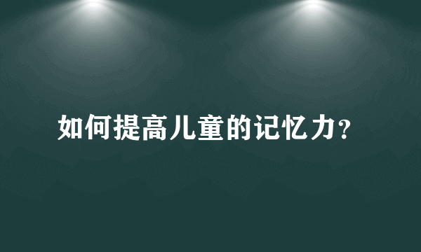 如何提高儿童的记忆力？