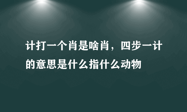 计打一个肖是啥肖，四步一计的意思是什么指什么动物