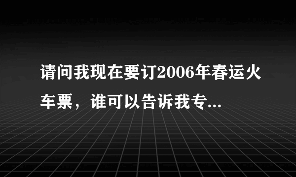 请问我现在要订2006年春运火车票，谁可以告诉我专门的网站