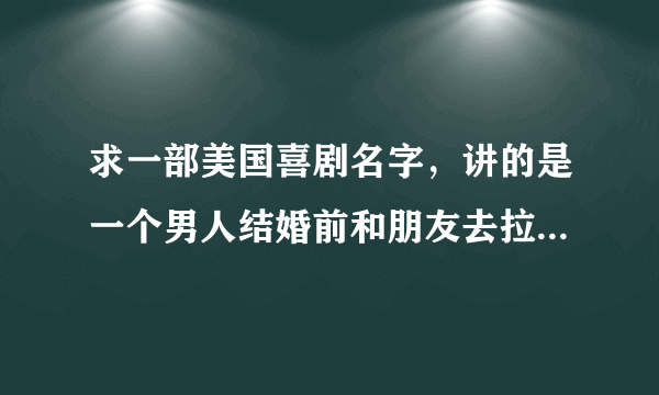 求一部美国喜剧名字，讲的是一个男人结婚前和朋友去拉斯维加斯进行单身派对一晚发生的事情，回忆式描述。