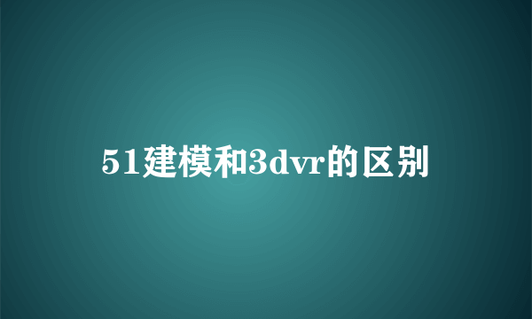 51建模和3dvr的区别