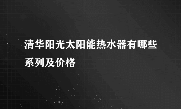 清华阳光太阳能热水器有哪些系列及价格