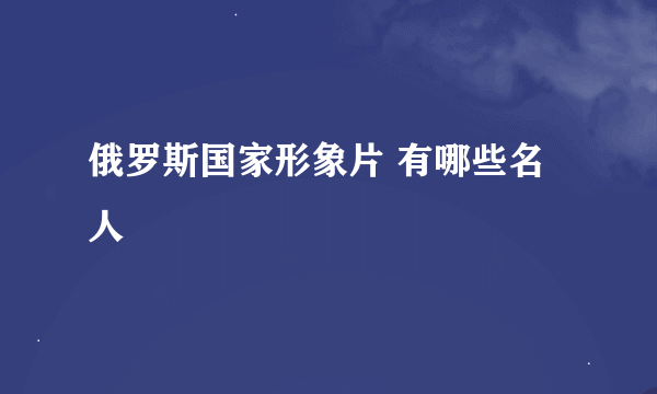 俄罗斯国家形象片 有哪些名人