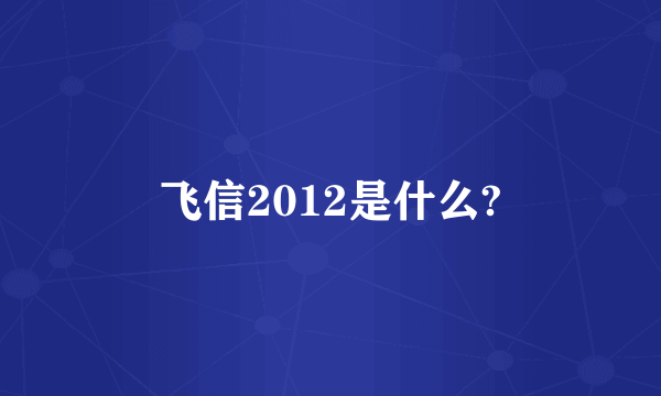 飞信2012是什么?