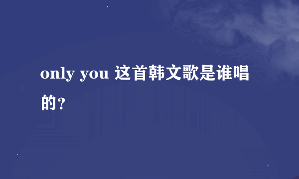 only you 这首韩文歌是谁唱的？