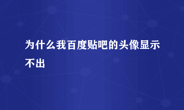 为什么我百度贴吧的头像显示不出