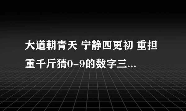 大道朝青天 宁静四更初 重担重千斤猜0-9的数字三个都是什么？