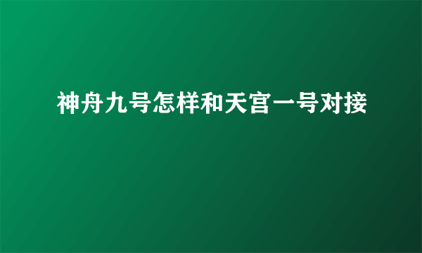 神舟九号怎样和天宫一号对接