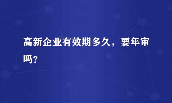 高新企业有效期多久，要年审吗？