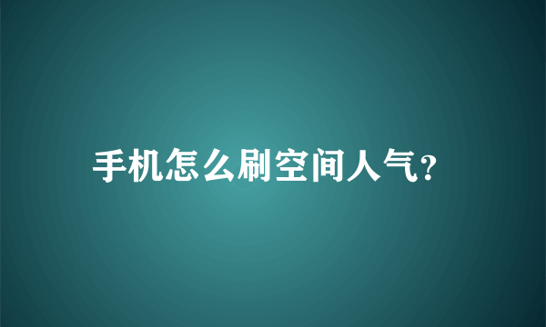 手机怎么刷空间人气？