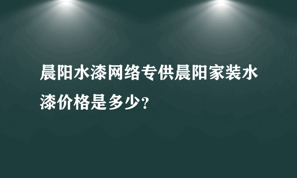 晨阳水漆网络专供晨阳家装水漆价格是多少？