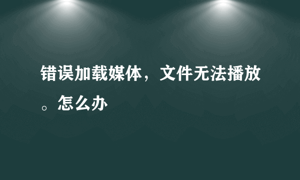 错误加载媒体，文件无法播放。怎么办