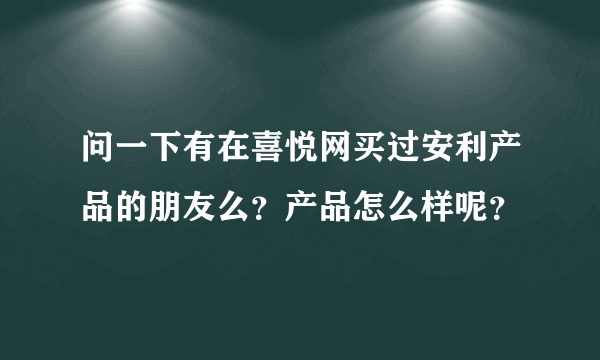 问一下有在喜悦网买过安利产品的朋友么？产品怎么样呢？