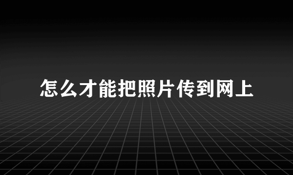 怎么才能把照片传到网上