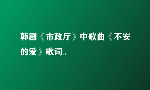 韩剧《市政厅》中歌曲《不安的爱》歌词。