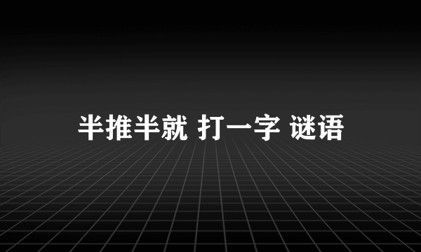 半推半就 打一字 谜语