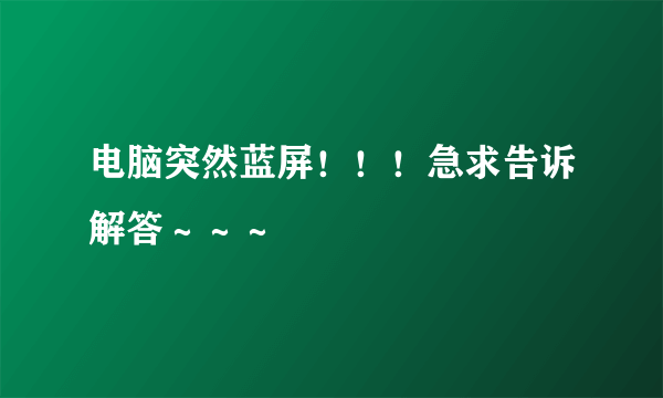 电脑突然蓝屏！！！急求告诉解答～～～