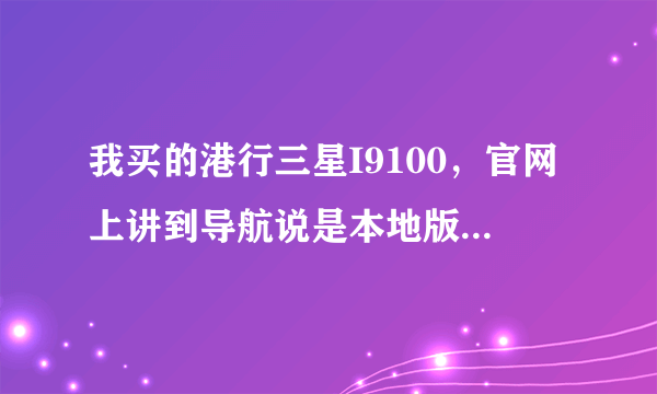 我买的港行三星I9100，官网上讲到导航说是本地版导航，什么意思，是不是带回国内就不能用导航功能呢？