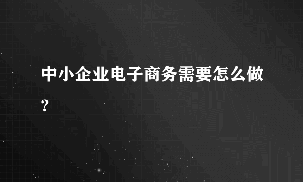 中小企业电子商务需要怎么做？