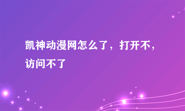 凯神动漫网怎么了，打开不，访问不了