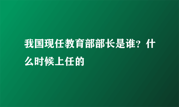 我国现任教育部部长是谁？什么时候上任的