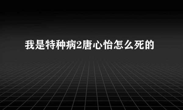 我是特种病2唐心怡怎么死的