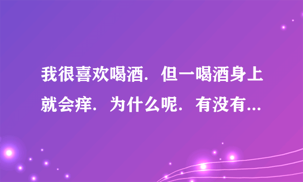 我很喜欢喝酒．但一喝酒身上就会痒．为什么呢．有没有办法治呢＼