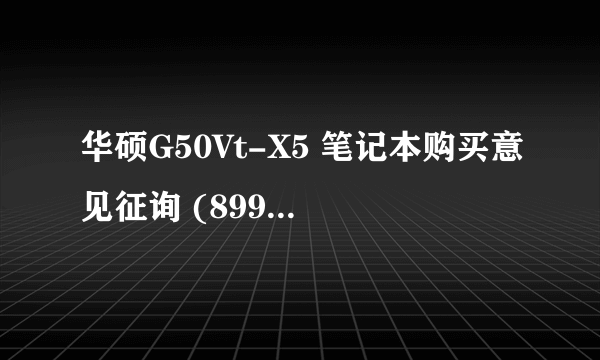 华硕G50Vt-X5 笔记本购买意见征询 (899.99美元)专业人士进