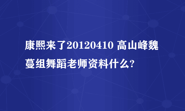 康熙来了20120410 高山峰魏蔓组舞蹈老师资料什么?