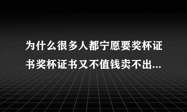 为什么很多人都宁愿要奖杯证书奖杯证书又不值钱卖不出去有啥用