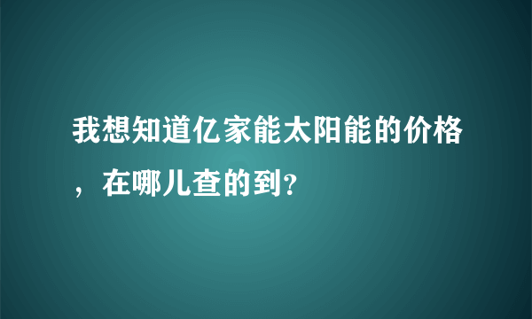 我想知道亿家能太阳能的价格，在哪儿查的到？