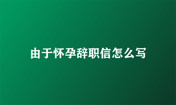 由于怀孕辞职信怎么写