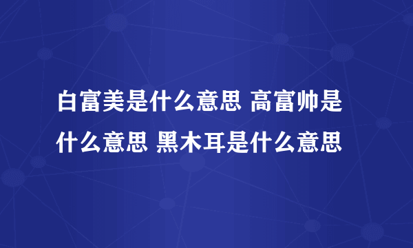 白富美是什么意思 高富帅是什么意思 黑木耳是什么意思