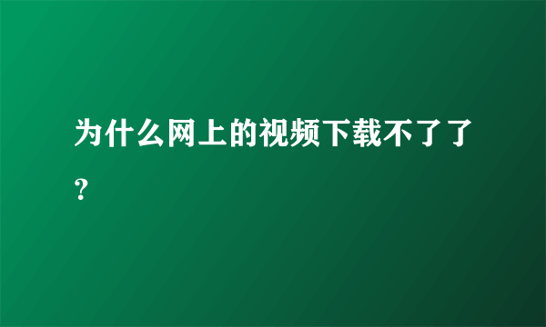 为什么网上的视频下载不了了？