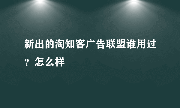 新出的淘知客广告联盟谁用过？怎么样