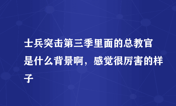 士兵突击第三季里面的总教官是什么背景啊，感觉很厉害的样子